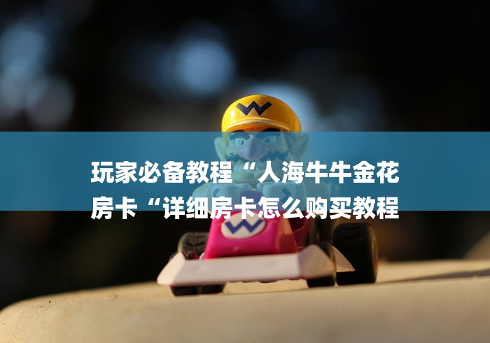 玩家必备教程“人海牛牛金花
房卡“详细房卡怎么购买教程 玩家必备教程“人海牛牛金花
房卡“详细房卡怎么购买教程