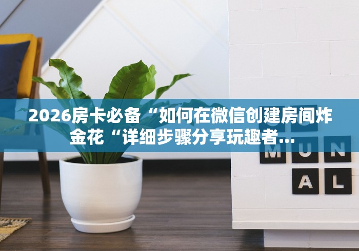 2026房卡必备“如何在微信创建房间炸 金花“详细步骤分享玩趣者...