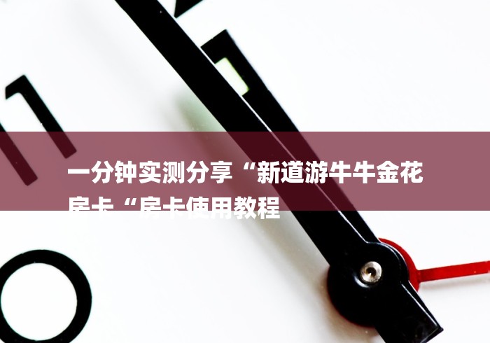 一分钟实测分享“新道游牛牛金花
房卡“房卡使用教程 一分钟实测分享“新道游牛牛金花
房卡“房卡使用教程