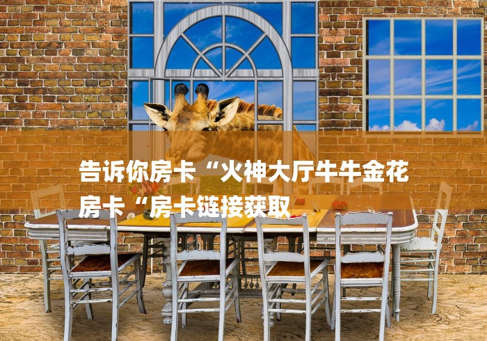 告诉你房卡“火神大厅牛牛金花
房卡“房卡链接获取