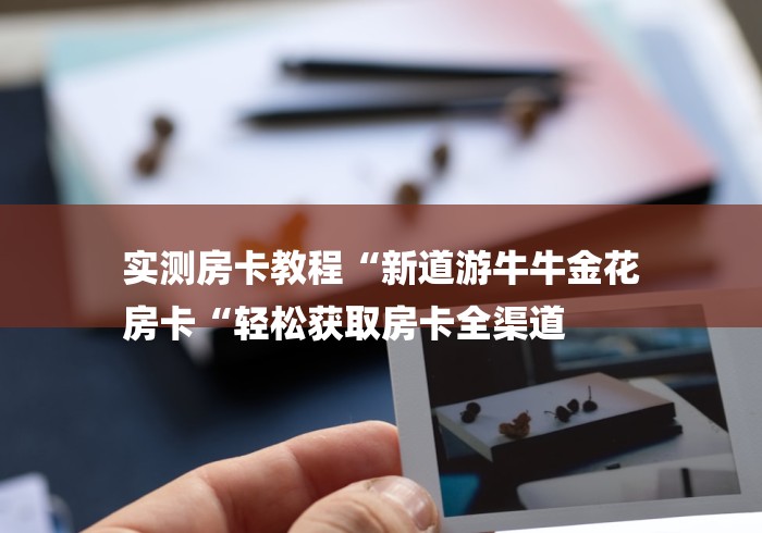 实测房卡教程“新道游牛牛金花
房卡“轻松获取房卡全渠道