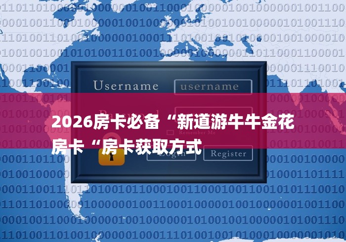 2026房卡必备“新道游牛牛金花
房卡“房卡获取方式 2026房卡必备“新道游牛牛金花
房卡“房卡获取方式
