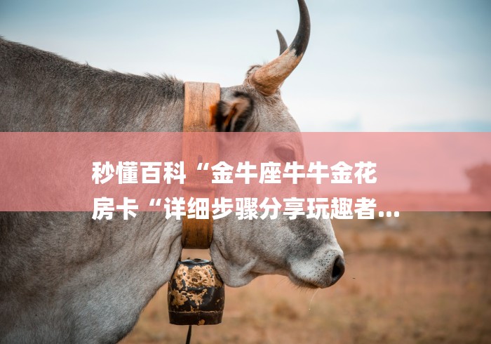 秒懂百科“金牛座牛牛金花
房卡“详细步骤分享玩趣者...