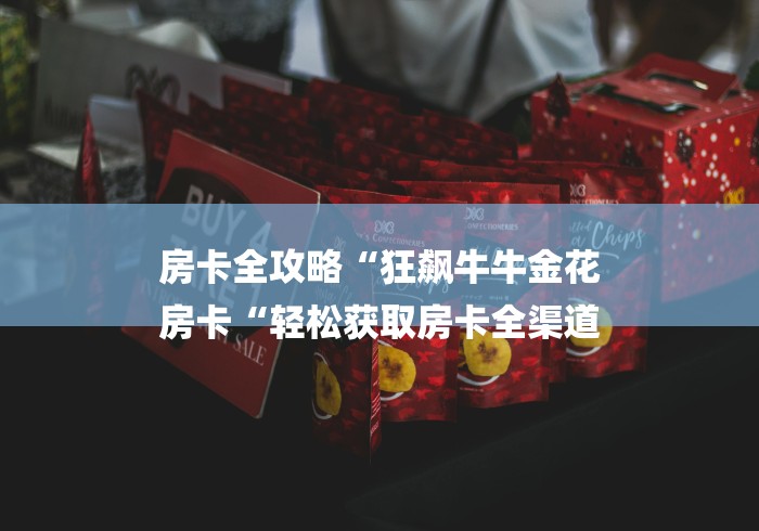 房卡全攻略“狂飙牛牛金花
房卡“轻松获取房卡全渠道 房卡全攻略“狂飙牛牛金花
房卡“轻松获取房卡全渠道
