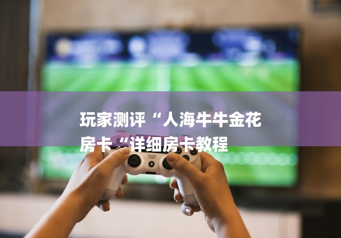 玩家测评“人海牛牛金花
房卡“详细房卡教程