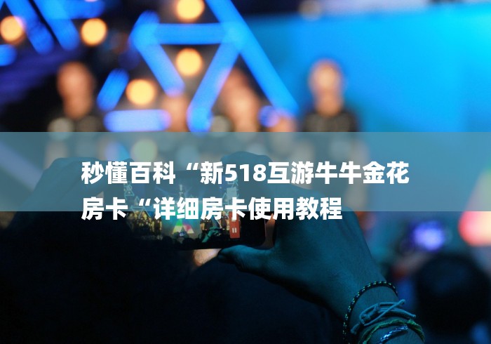 秒懂百科“新518互游牛牛金花
房卡“详细房卡使用教程