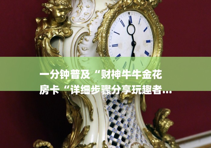 一分钟普及“财神牛牛金花
房卡“详细步骤分享玩趣者... 一分钟普及“财神牛牛金花
房卡“详细步骤分享玩趣者...